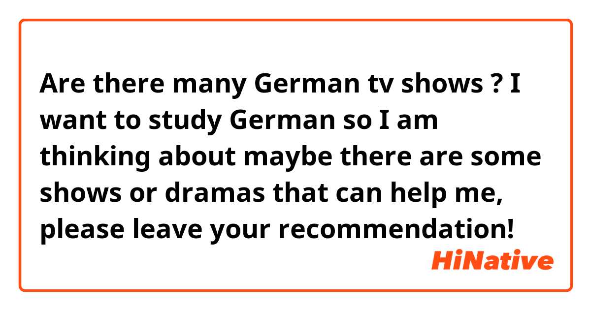 Are there many German tv shows ? I want to study German so I am thinking about maybe there are some shows or dramas that can help me, please leave your recommendation!