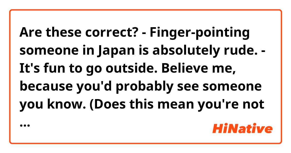 Are these correct? 

- Finger-pointing someone in Japan is absolutely rude. 

- It's fun to go outside. Believe me, because you'd probably see someone you know. (Does this mean you're not sure whether you would meet someone you know?)

- This has been my passion since I was little.

- The baby sits on the stroller. In or on? 

- What do you mean by ala carte?  