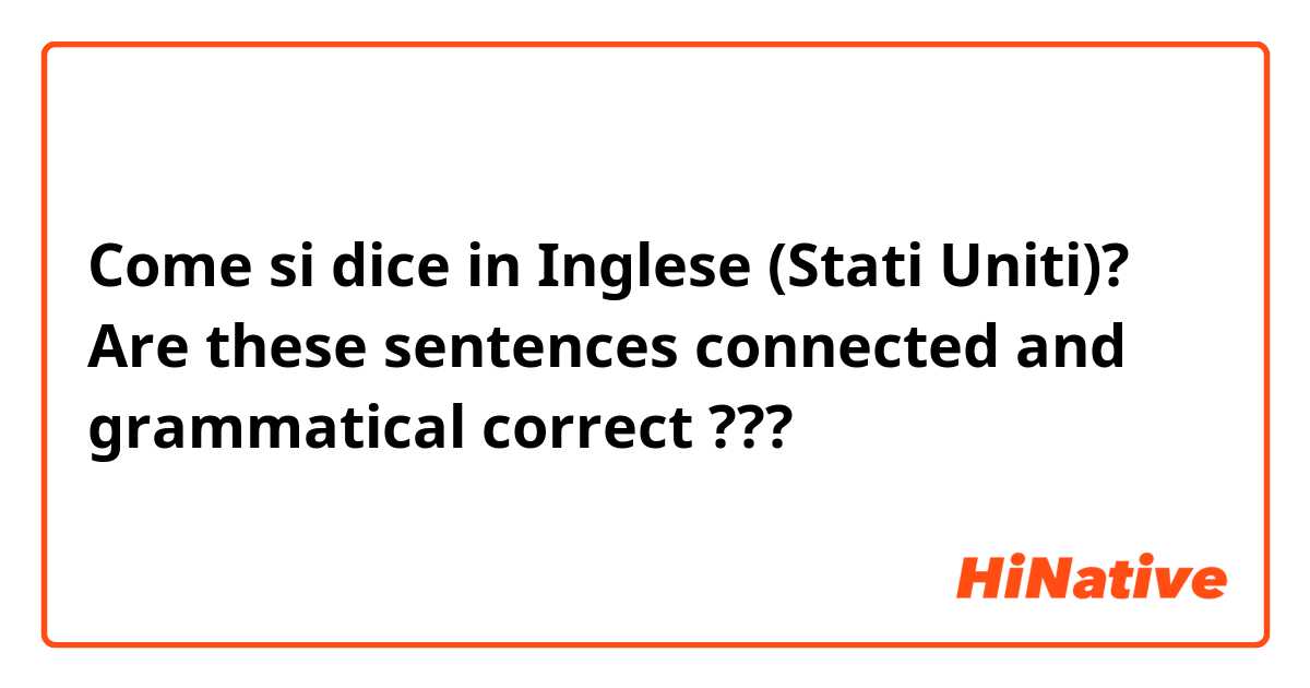 Come si dice in Inglese (Stati Uniti)? Are these sentences connected and grammatical correct ???