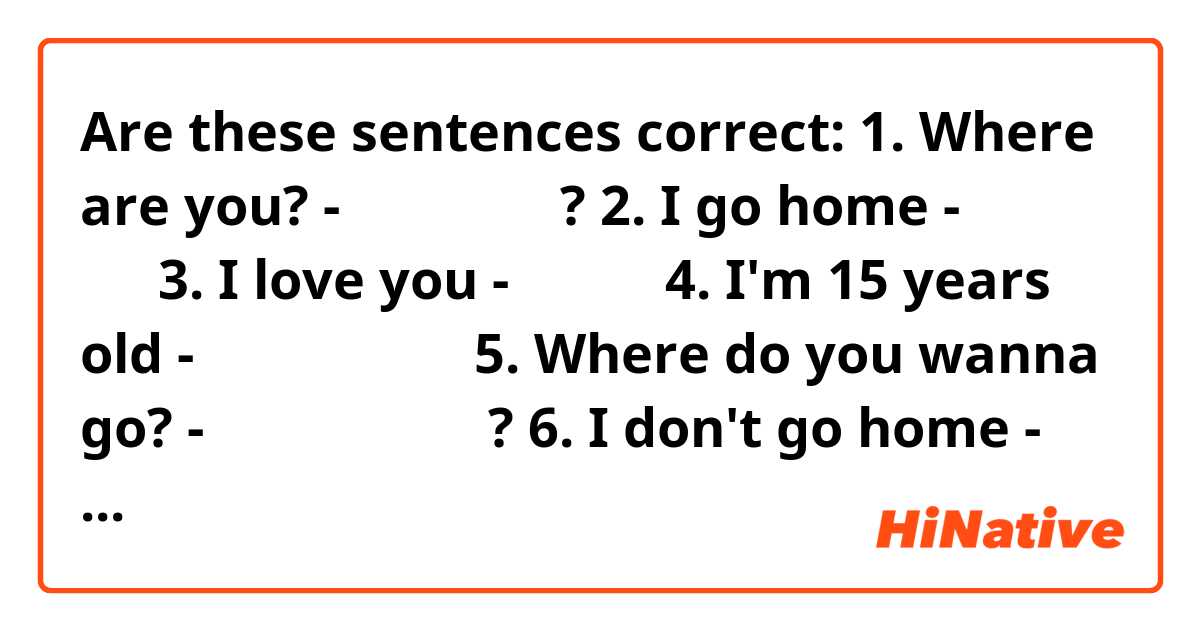 Are these sentences correct:

1. Where are you? - 어디에 있어요?
2. I go home -  집에 가요
3. I love you - 사랑해요
4. I'm 15 years old - 열 다섯 살이에요
5. Where do you wanna go? - 어디에 가고싶러요?
6. I don't go home - 집 안 가요
7. What did you do yesterday? - 어제 뭐 했어요?