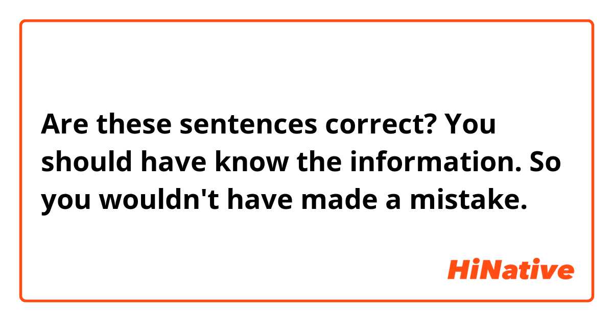 Are these sentences correct?

You should have know the information.
So you wouldn't have made a mistake.