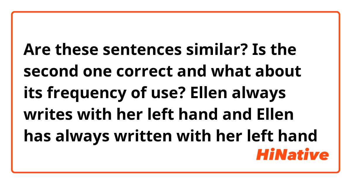 Are these sentences similar? 
Is the second one correct and what about its frequency of use?

Ellen always writes with her left hand
and
Ellen has always written with her left hand