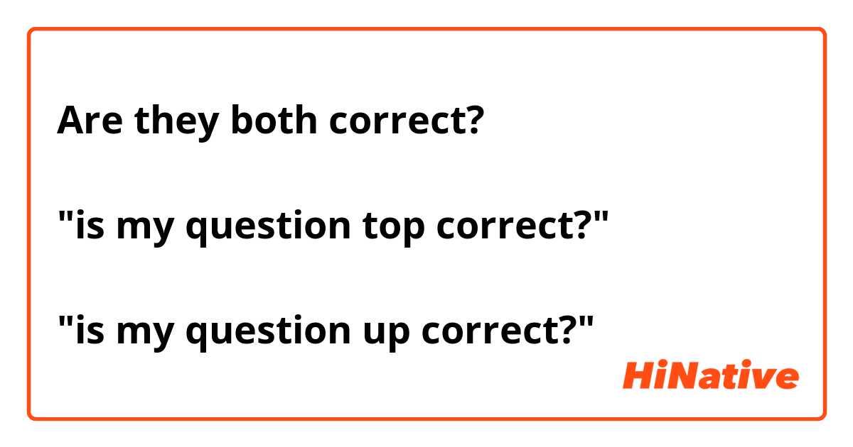 Are they both correct? 

"is my question top correct?"

"is my question up correct?"