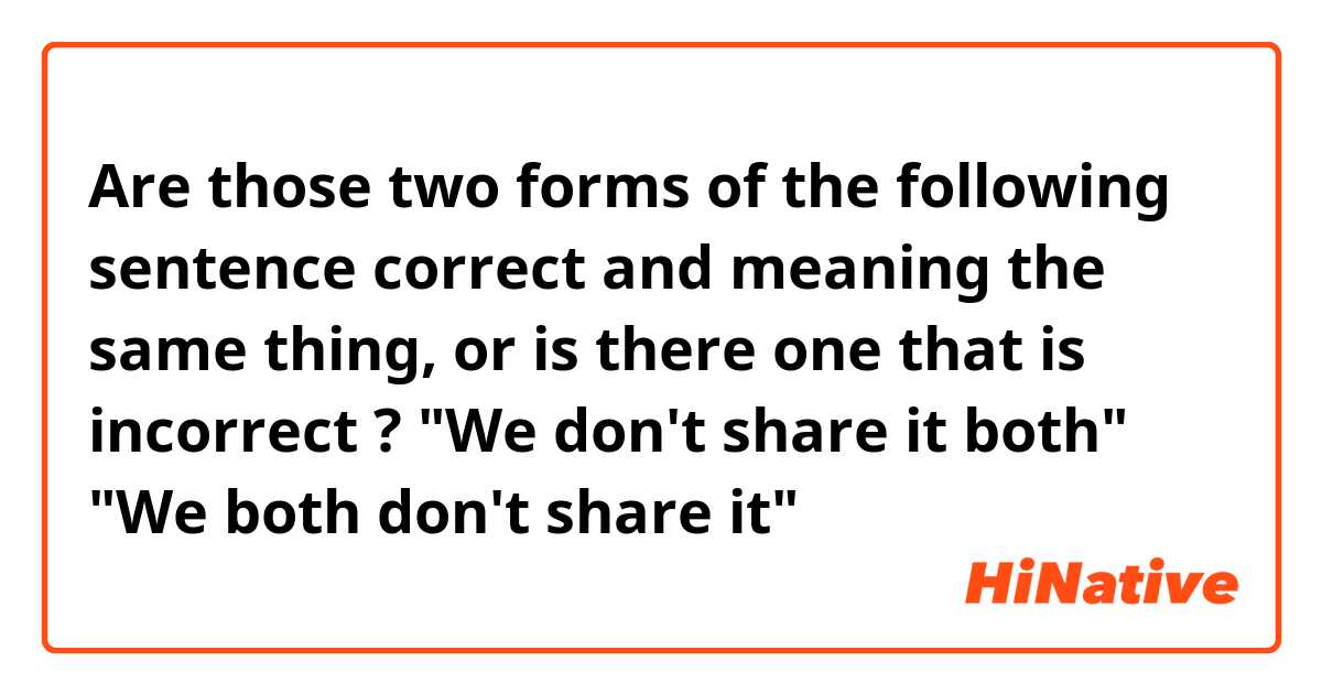 Are those two forms of the following sentence correct and meaning the same thing, or is there one that is incorrect ?

"We don't share it both"

"We both don't share it"