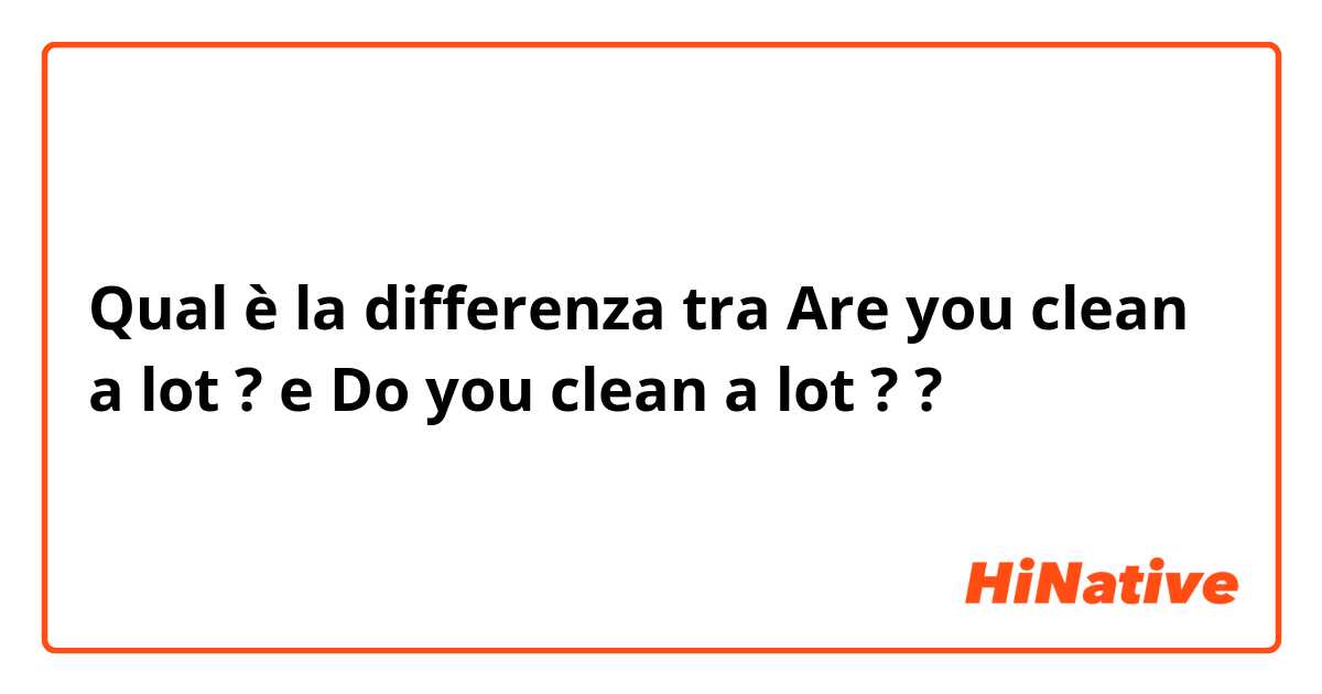 Qual è la differenza tra  Are you clean a lot ? e Do you clean a lot ? ?