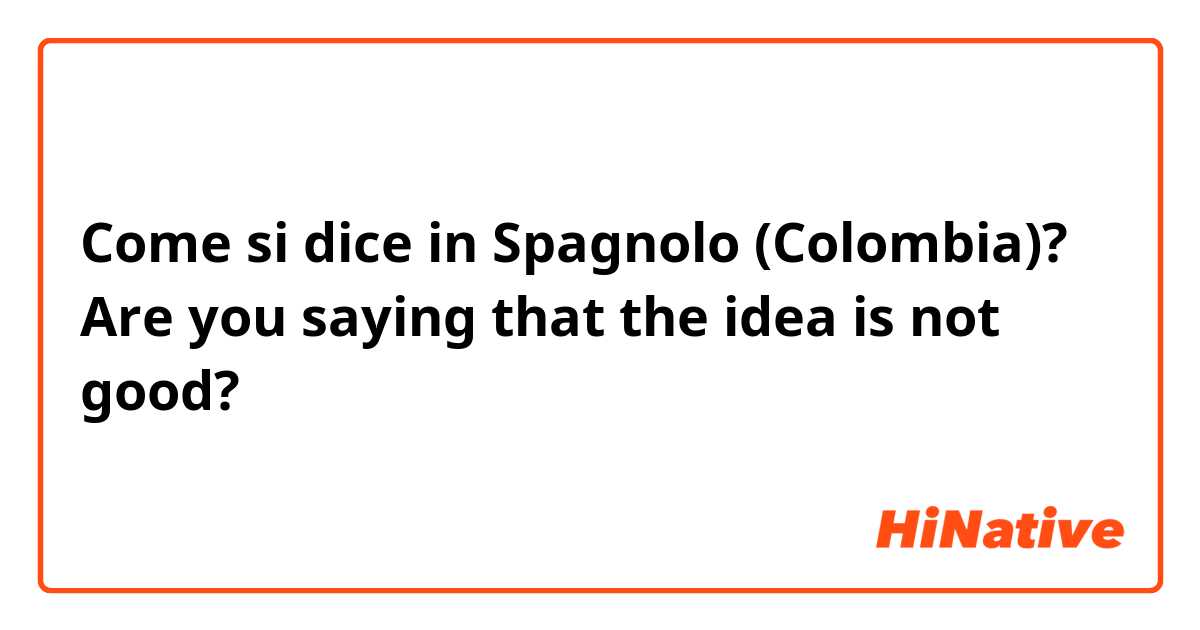 Come si dice in Spagnolo (Colombia)? Are you saying that the idea is not good?