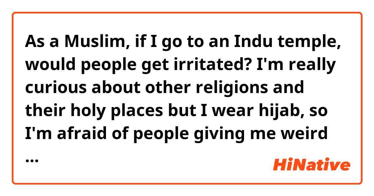 As a Muslim, if I go to an Indu temple, would people get irritated? I'm really curious about other religions and their holy places but I wear hijab, so I'm afraid of people giving me weird looks. I look a little like an Indian and I don't think people would understand I'm a foreigner, would they misunderstand my existence?