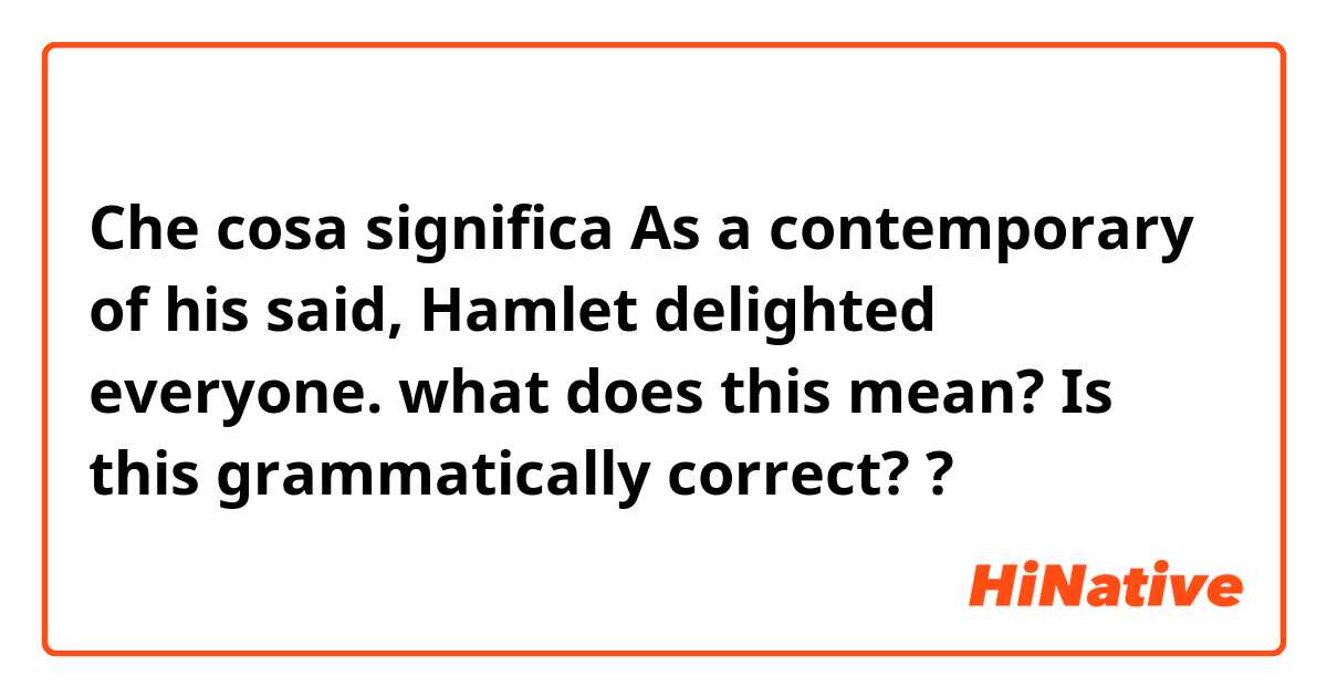 Che cosa significa As a contemporary of his said, Hamlet delighted everyone.

what does this mean? Is this grammatically correct??