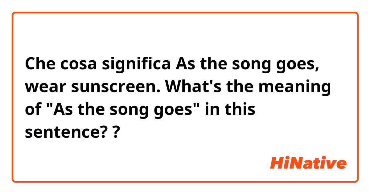 Che cosa significa As the song goes, wear sunscreen. What's the meaning of "As the song goes" in this sentence??