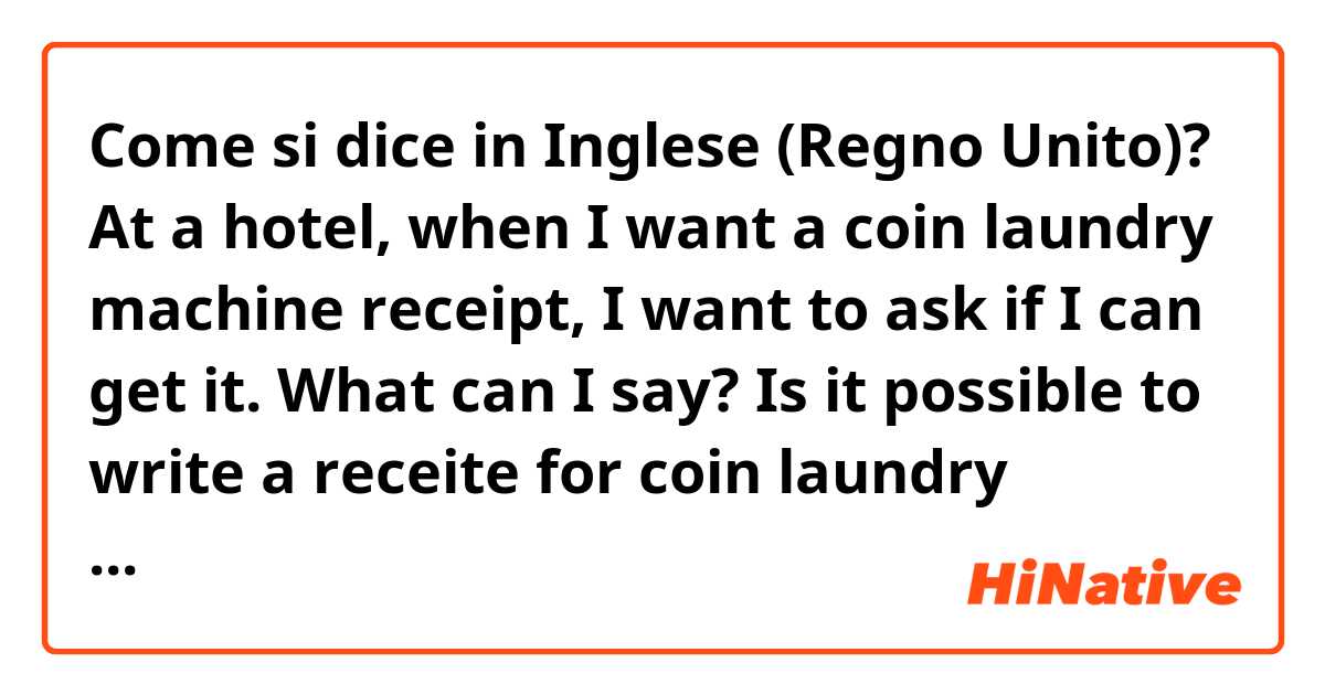 Come si dice in Inglese (Regno Unito)? At a hotel, when I want a coin laundry machine receipt, I want to ask if I can get it.

What can I say?

Is it possible to write a receite for coin laundry machine?