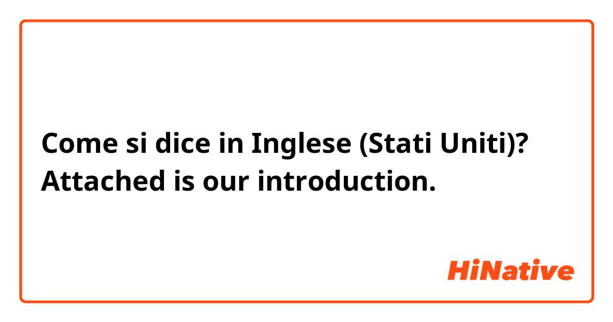 Come si dice in Inglese (Stati Uniti)? Attached is our introduction.