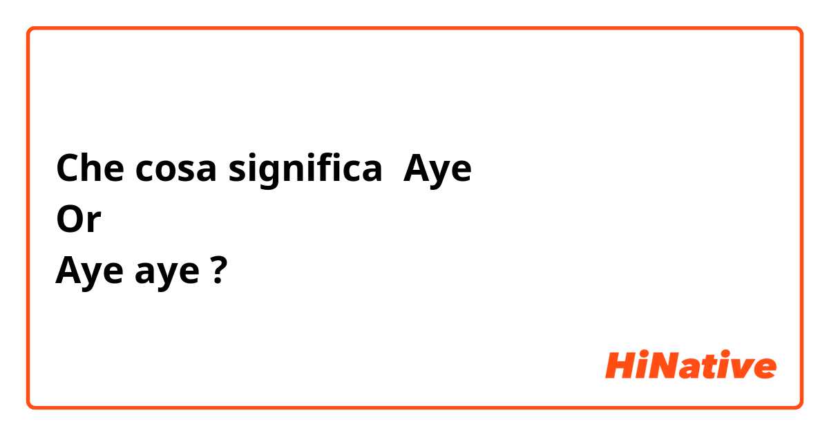 Che cosa significa Aye 
Or 
Aye aye ?