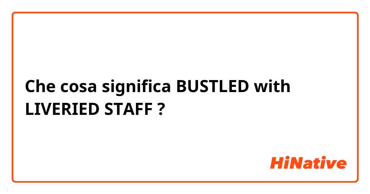 Che cosa significa BUSTLED with LIVERIED STAFF?