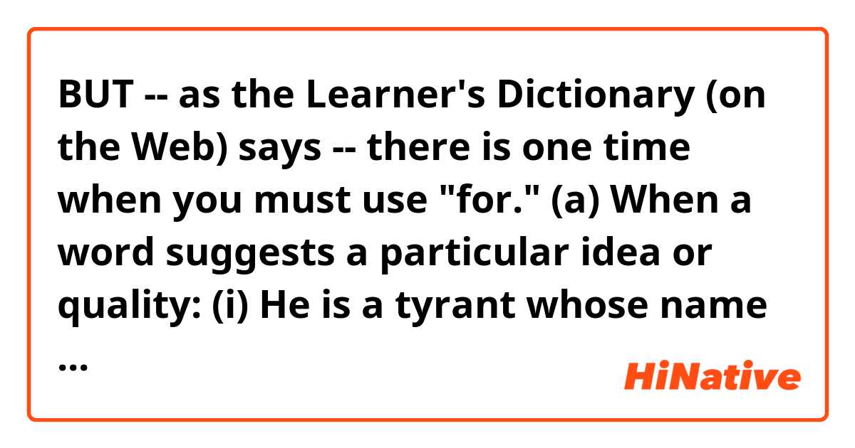 BUT -- as the Learner's Dictionary (on the Web) says -- there is one time when you

must use "for."

(a) When a word suggests a particular idea or quality:

(i) He is a tyrant whose name has been a synonym for oppression

in this sentence,what does "one time"mean?