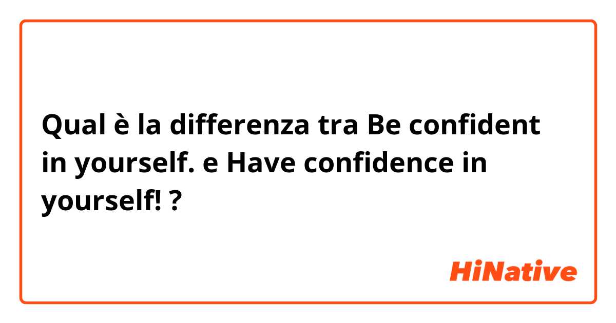Qual è la differenza tra  Be confident in yourself. e Have confidence in yourself! ?