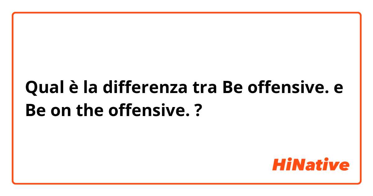 Qual è la differenza tra  Be offensive. e Be on the offensive. ?