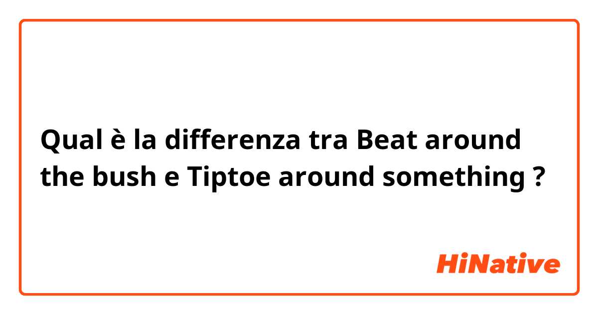 Qual è la differenza tra  Beat around the bush e Tiptoe around something ?