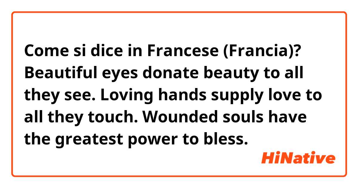 Come si dice in Francese (Francia)? Beautiful eyes donate beauty to all they see. Loving hands supply love to all they touch. Wounded souls have the greatest power to bless.