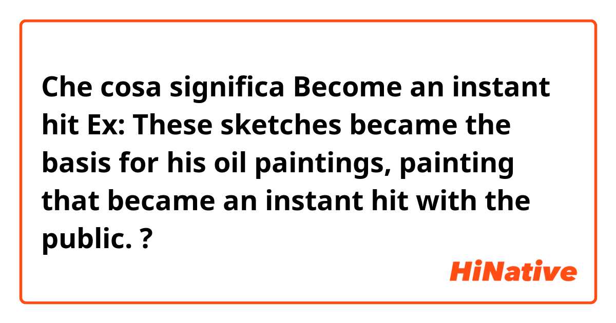 Che cosa significa Become an instant hit
Ex: These sketches became the basis for his oil paintings, painting that became an instant hit with the public.?