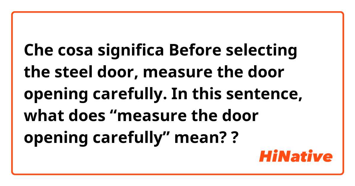 Che cosa significa Before selecting the steel door, measure the door opening carefully. In this sentence, what does “measure the door opening carefully” mean??