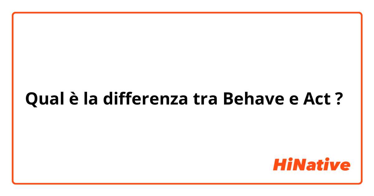 Qual è la differenza tra  Behave  e Act ?