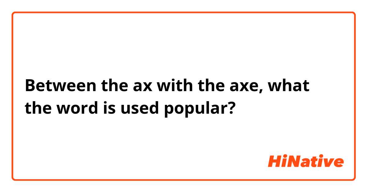 Between the ax with the axe, what the word is used popular?