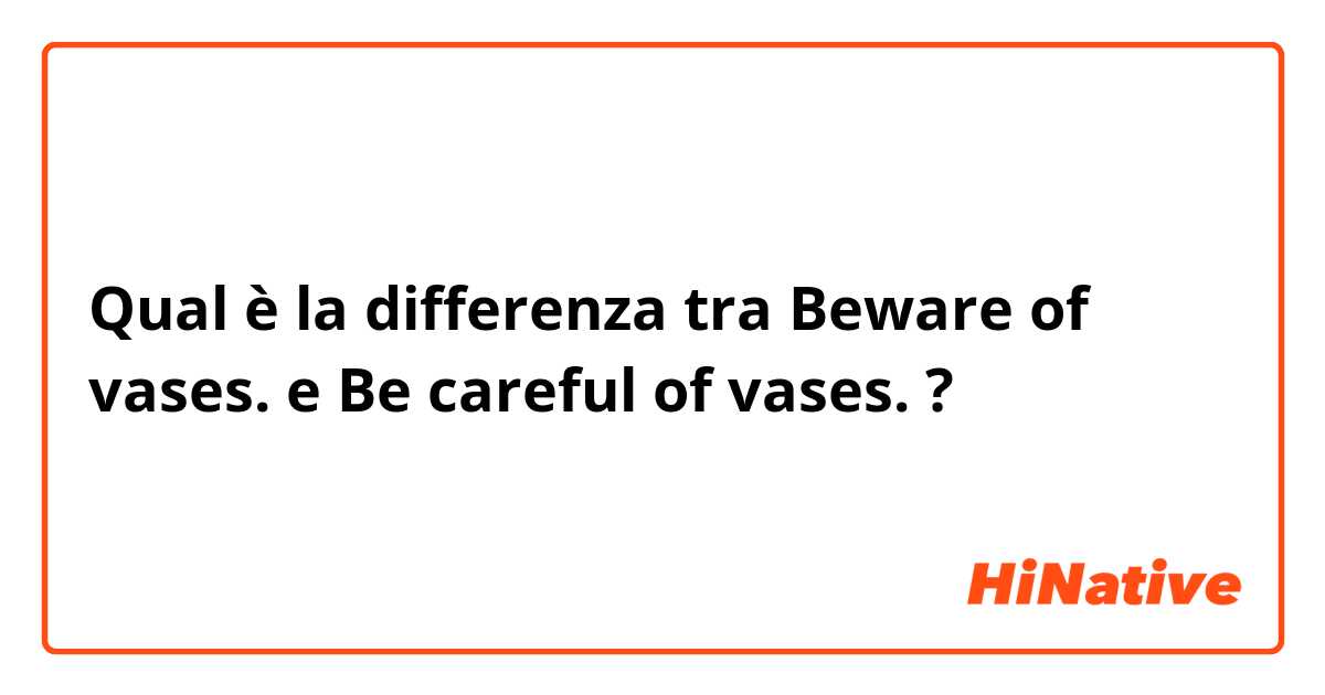 Qual è la differenza tra  Beware of vases. e Be careful of vases. ?