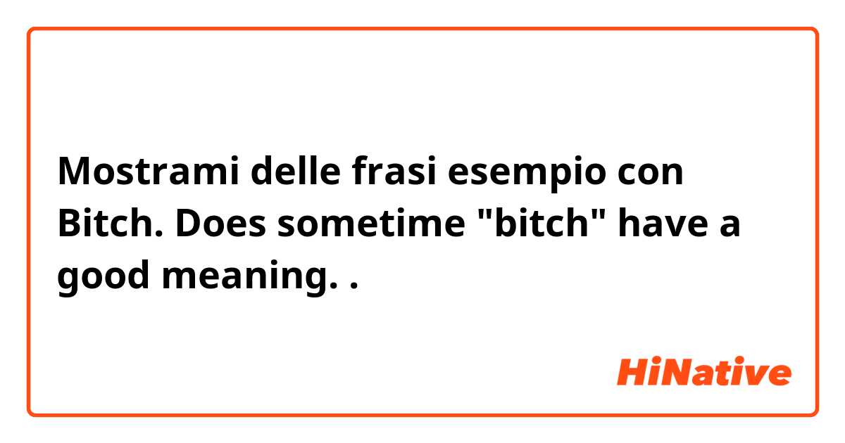Mostrami delle frasi esempio con Bitch. Does sometime "bitch" have a good meaning.  .
