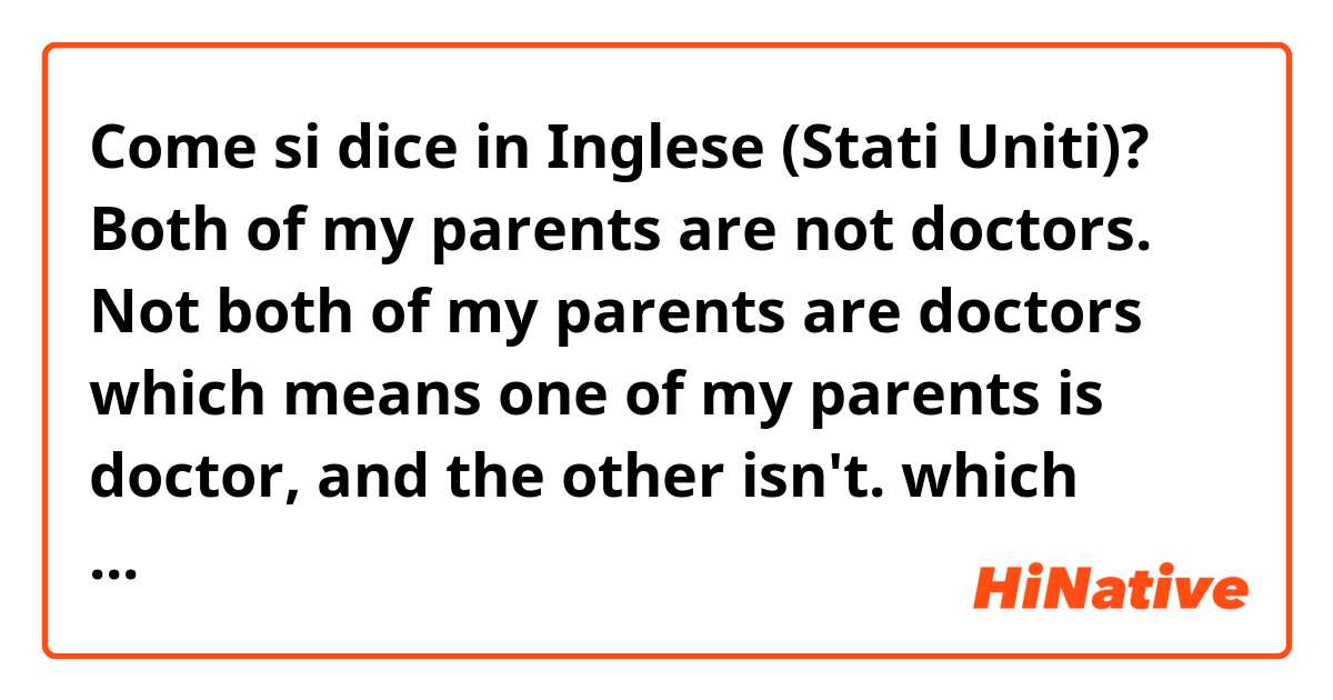 Come si dice in Inglese (Stati Uniti)? Both of my parents are not doctors.

Not both of my parents are doctors

which means one of my parents is doctor, and the other isn't.

which means none of my parents is a doctor?