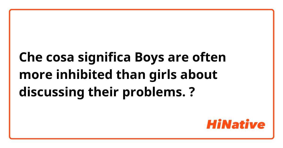 Che cosa significa Boys are often more inhibited than girls about discussing their problems.?