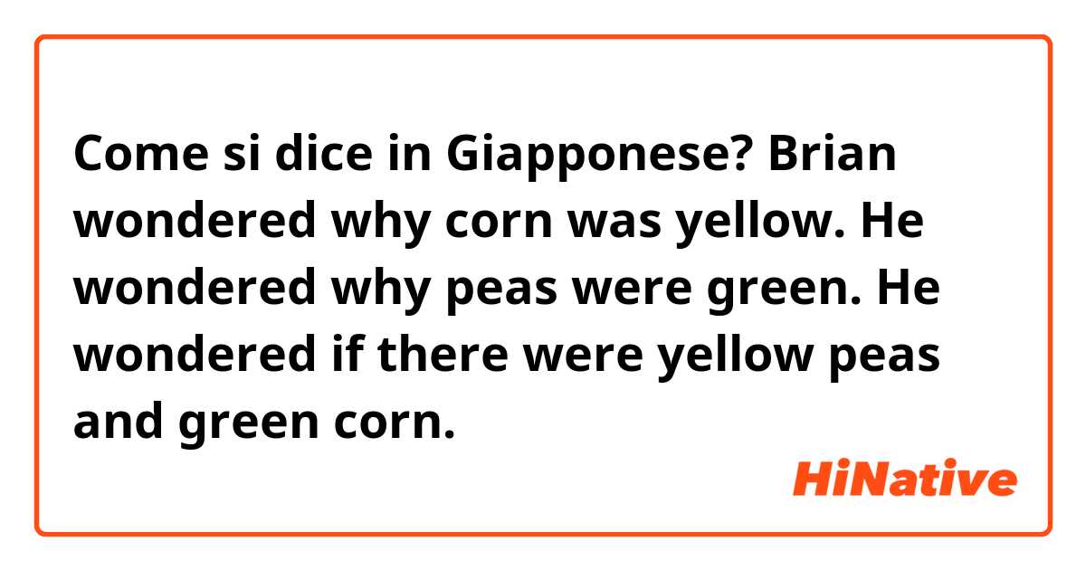 Come si dice in Giapponese? Brian wondered why corn was yellow. He wondered why peas were green. He wondered if there were yellow peas and green corn.