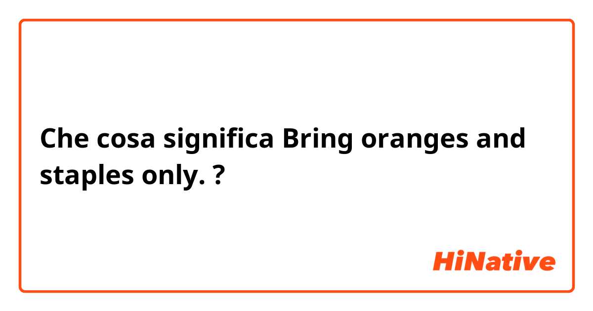 Che cosa significa Bring oranges and staples only. ?