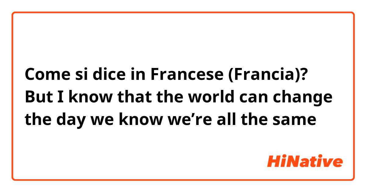 Come si dice in Francese (Francia)? But I know that the world can change the day we know we’re all the same
