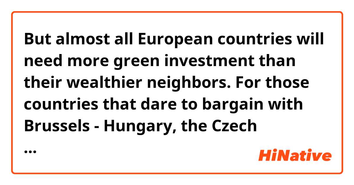 But almost all European countries will need more green investment than their wealthier neighbors. For those countries that dare to bargain with Brussels - Hungary, the Czech Republic and Poland -the time to "do that" is  now.

Q. "do that" refers to "bargain?"