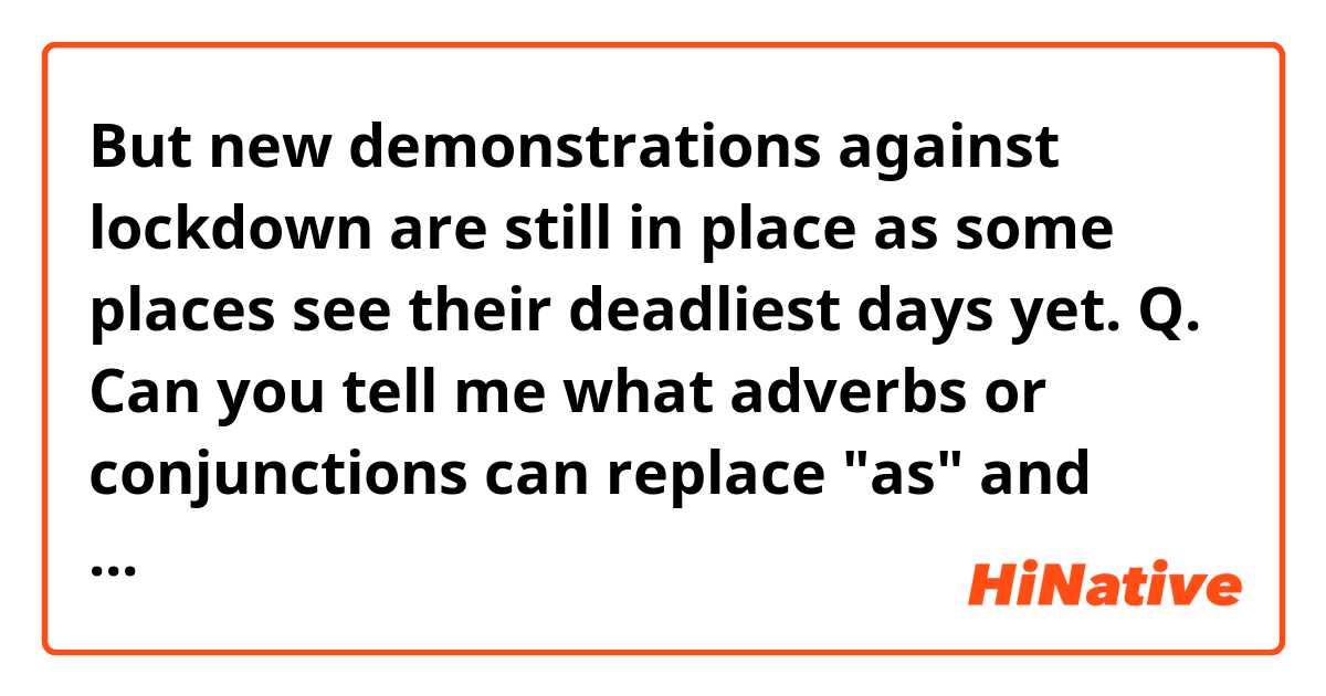 But new demonstrations against lockdown are still in place as some places see their deadliest days yet. 

Q. Can you tell me what adverbs or conjunctions can replace "as" and "yet"?