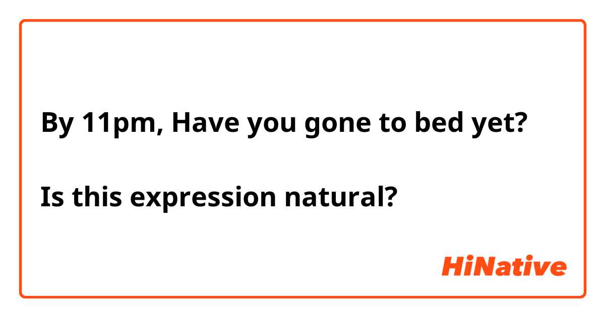 By 11pm, Have you gone to bed yet?

Is this expression natural? 