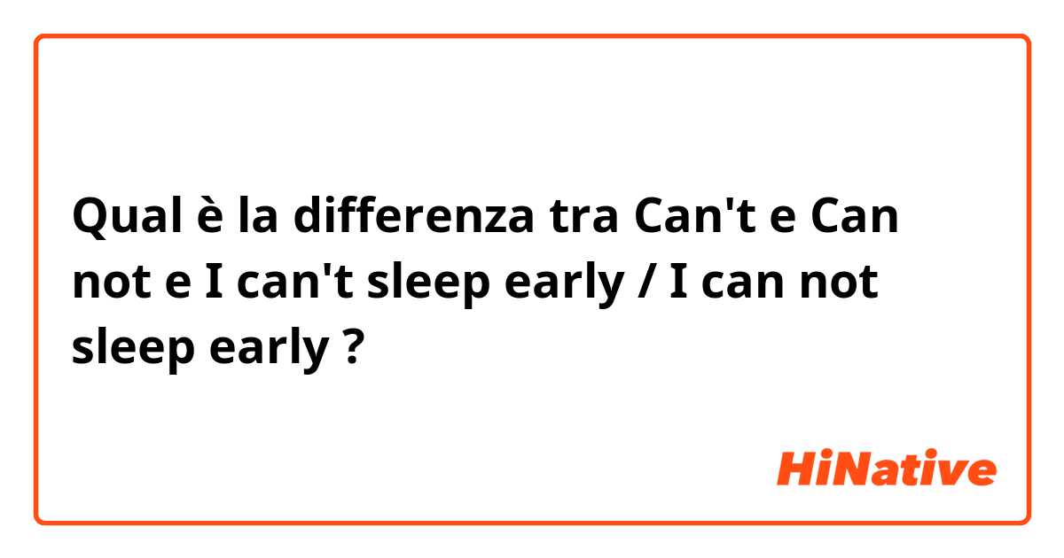 Qual è la differenza tra  Can't e Can not e I can't sleep early  / I can not sleep early ?