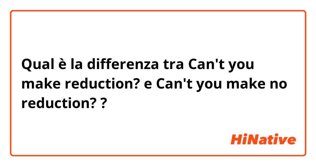 Qual è la differenza tra  Can't you make reduction? e Can't you make no reduction? ?