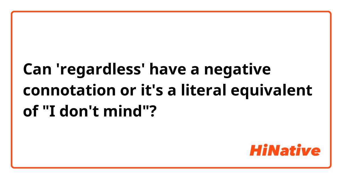 Can 'regardless' have a negative connotation or it's a literal equivalent of "I don't mind"?