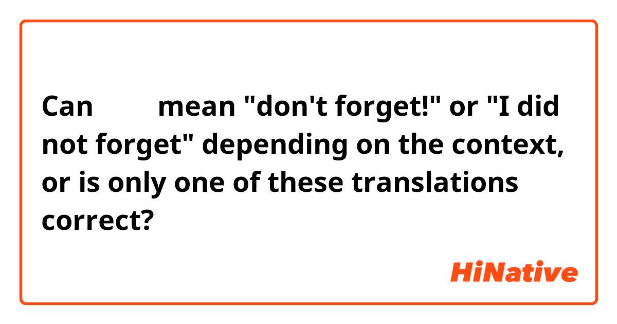 Can 别忘了 mean "don't forget!" or "I did not forget" depending on the context, or is only one of these translations correct?