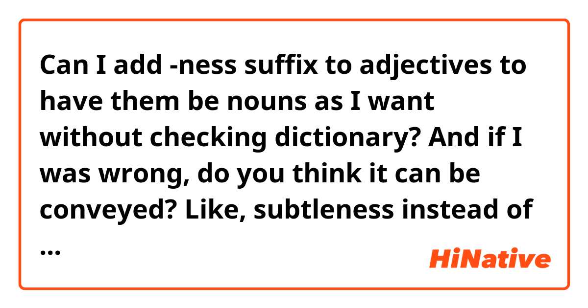Can I add -ness suffix to adjectives to have them be nouns as I want without checking dictionary? And if I was wrong, do you think it can be conveyed?
Like, subtleness instead of subtlety