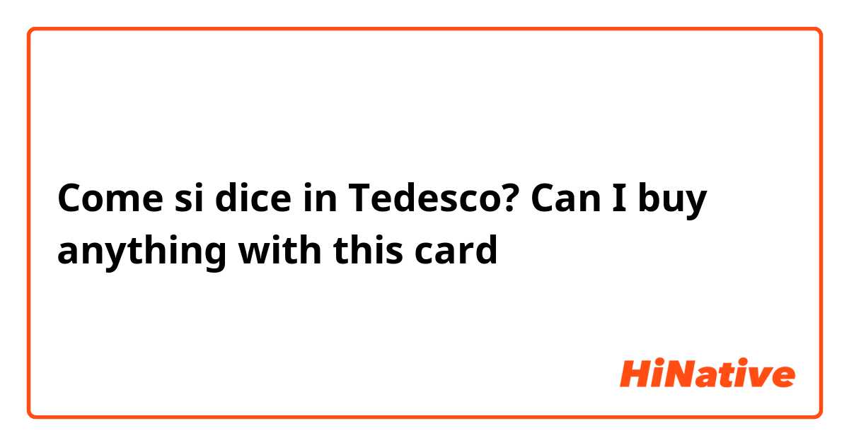 Come si dice in Tedesco? Can I buy anything with this card 