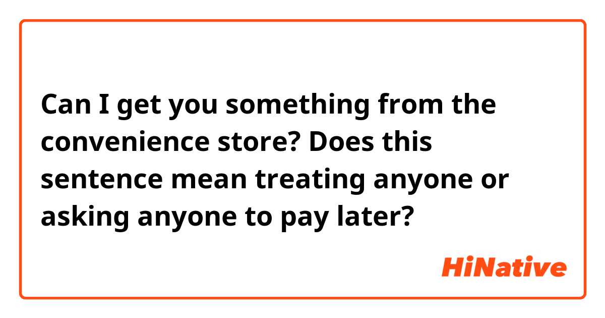 Can I get you something from the convenience store?

Does this sentence mean treating anyone or asking anyone to pay later?