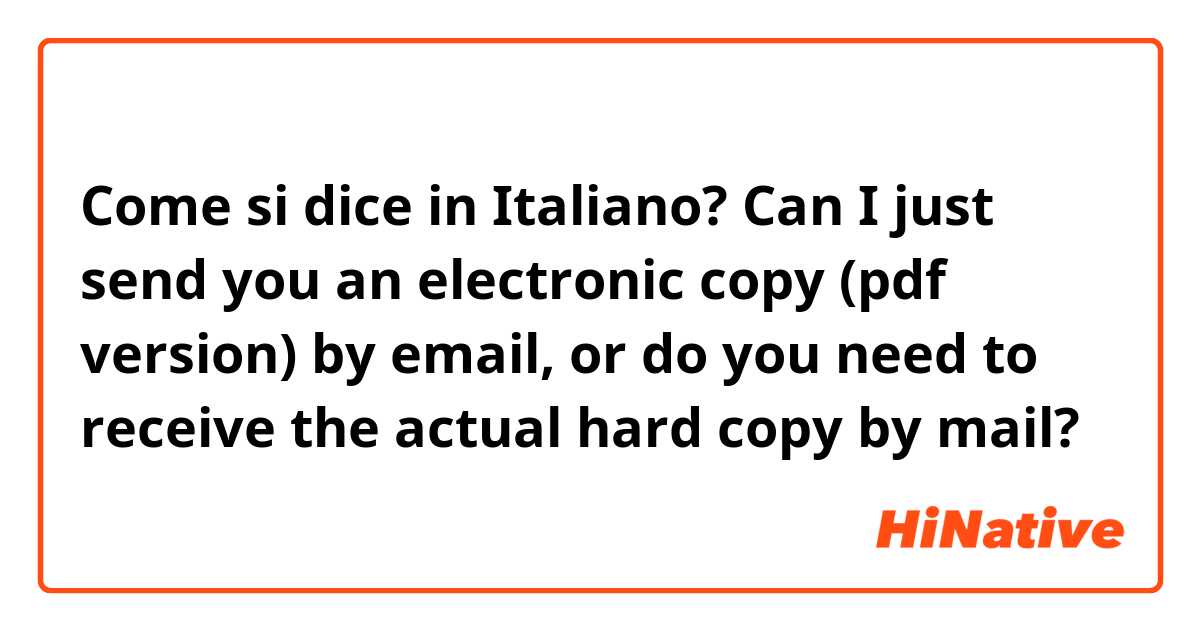 Come si dice in Italiano? Can I just send you an electronic copy (pdf version) by email, or do you need to receive the actual hard copy by mail?