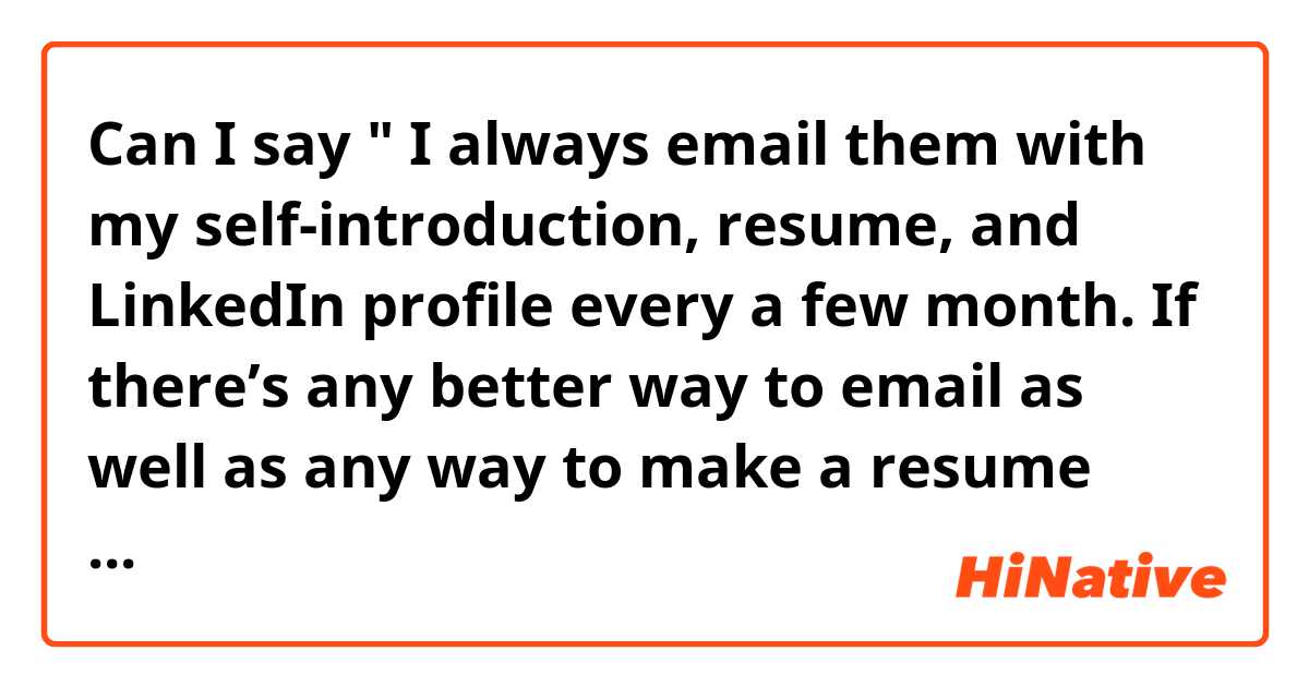 Can I say " I always email them with my self-introduction, resume, and LinkedIn profile every a few month. If there’s any better way to email as well as any way to make a resume better, could you please tell me about it?"