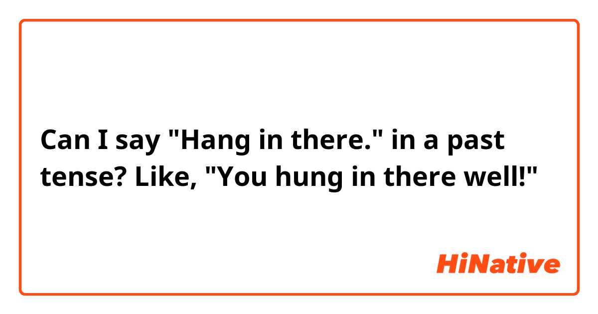 Can I say "Hang in there." in a past tense? Like, "You hung in there well!"