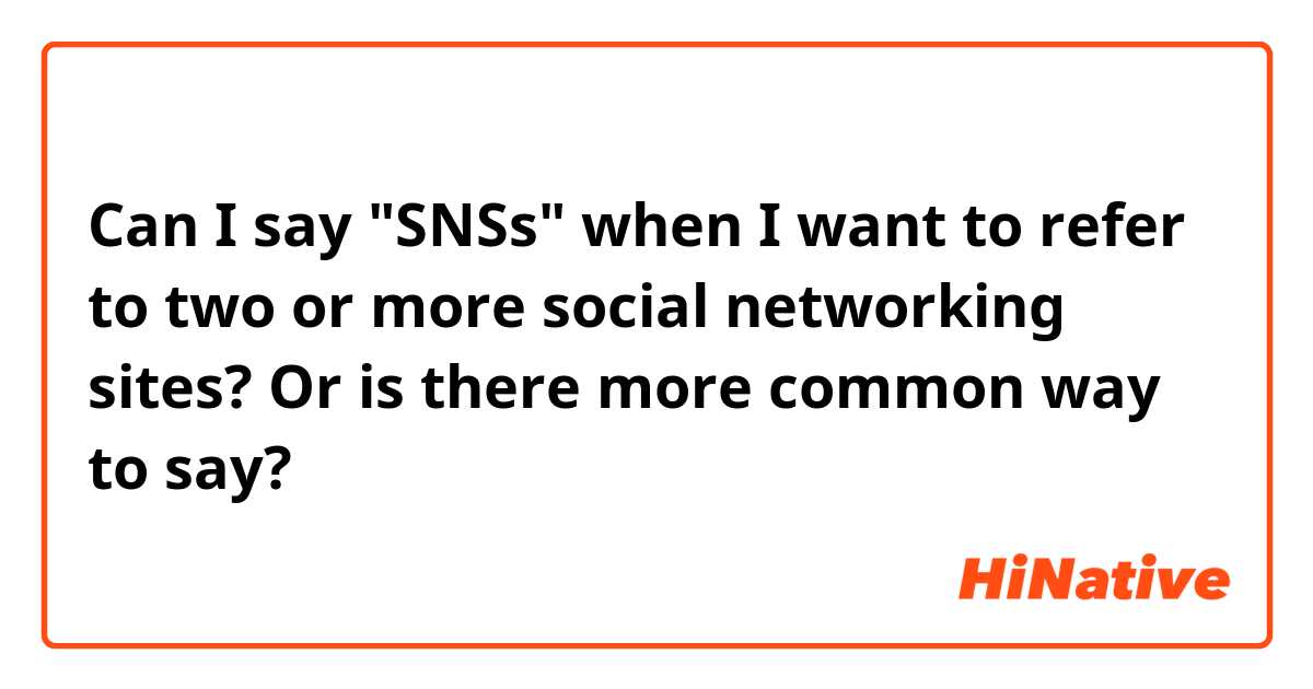 Can I say "SNSs" when I want to refer to two or more social networking sites? Or is there more common way to say?
