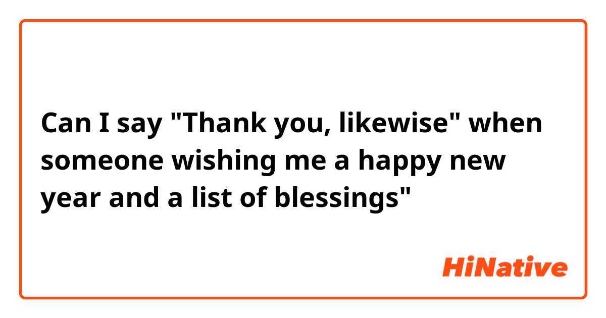 Can I say "Thank you, likewise" when someone wishing me a happy new year and a list of blessings"