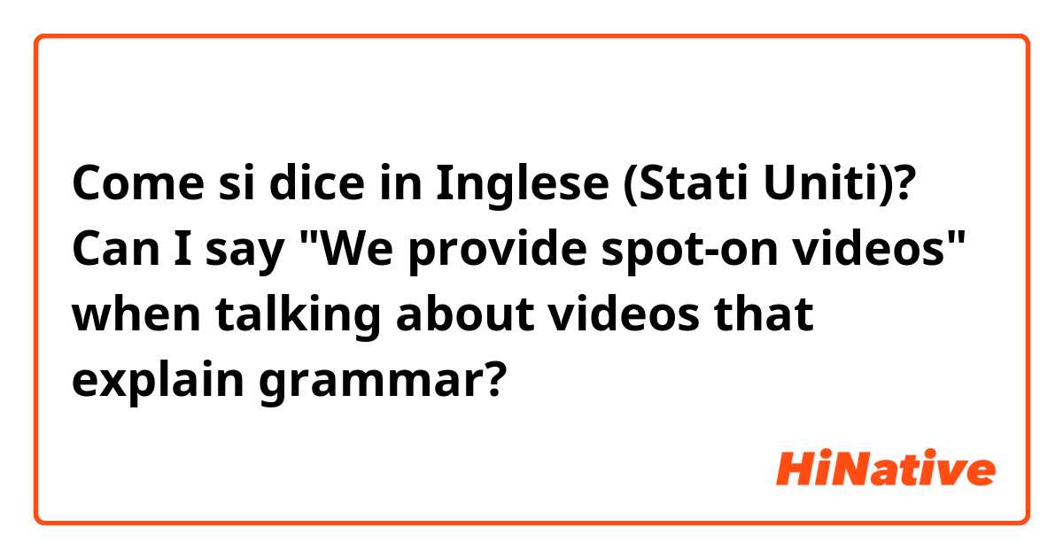 Come si dice in Inglese (Stati Uniti)? Can I say "We provide spot-on videos" when talking about videos that explain grammar?