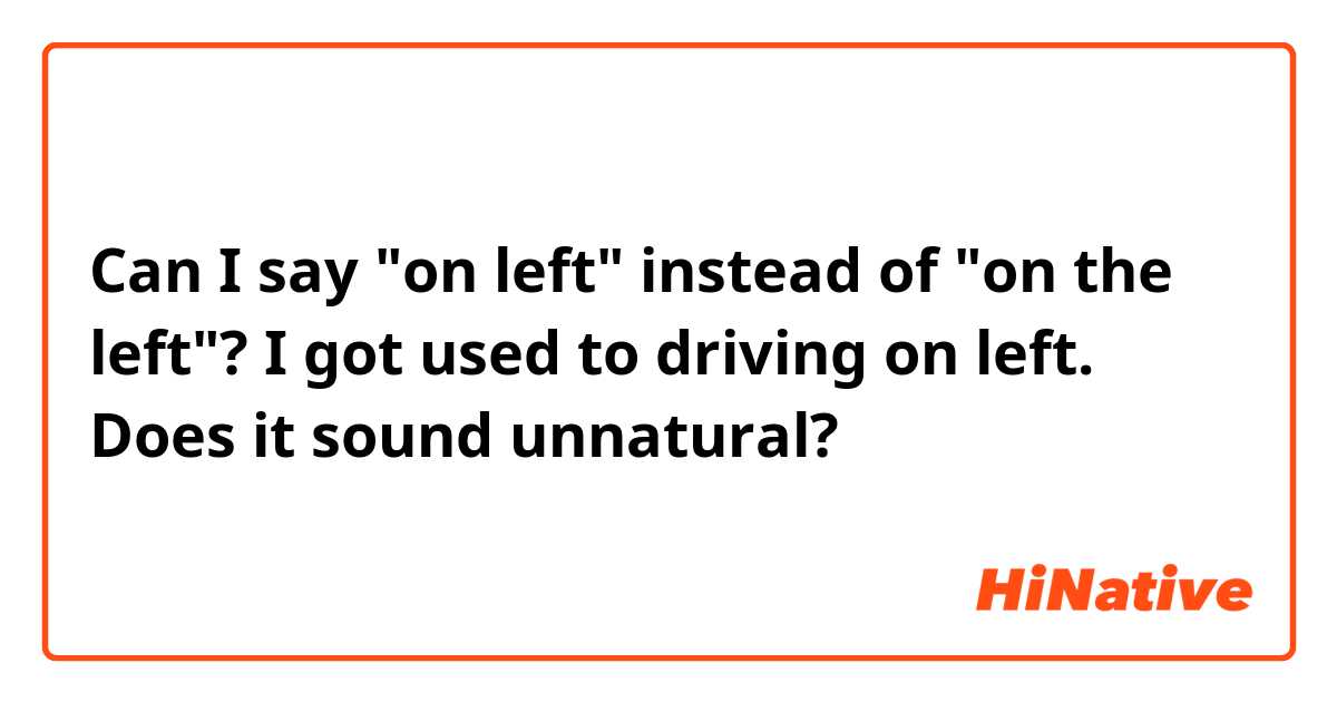 Can I say "on left" instead of "on the left"?

I got used to driving on left.

Does it sound unnatural?